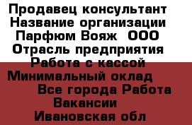 Продавец-консультант › Название организации ­ Парфюм Вояж, ООО › Отрасль предприятия ­ Работа с кассой › Минимальный оклад ­ 30 000 - Все города Работа » Вакансии   . Ивановская обл.